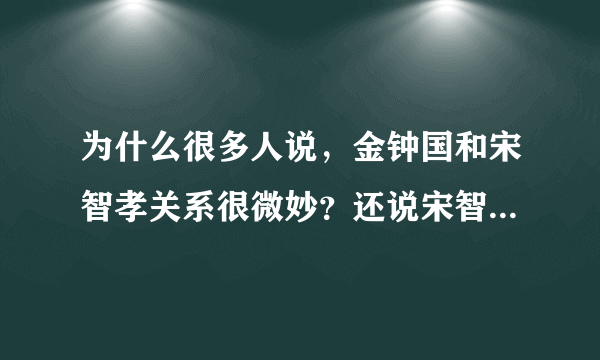 为什么很多人说，金钟国和宋智孝关系很微妙？还说宋智孝喜欢金钟国？