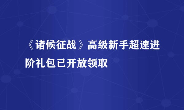 《诸候征战》高级新手超速进阶礼包已开放领取