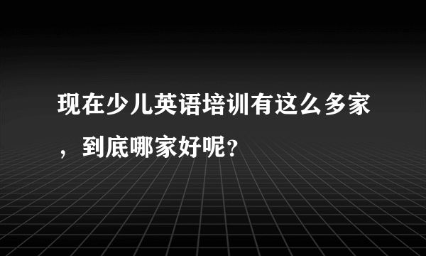 现在少儿英语培训有这么多家，到底哪家好呢？