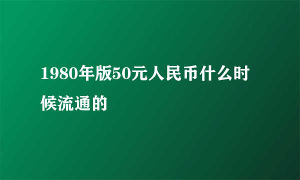 1980年版50元人民币什么时候流通的