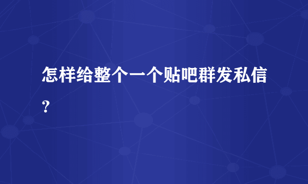 怎样给整个一个贴吧群发私信？