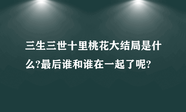 三生三世十里桃花大结局是什么?最后谁和谁在一起了呢?