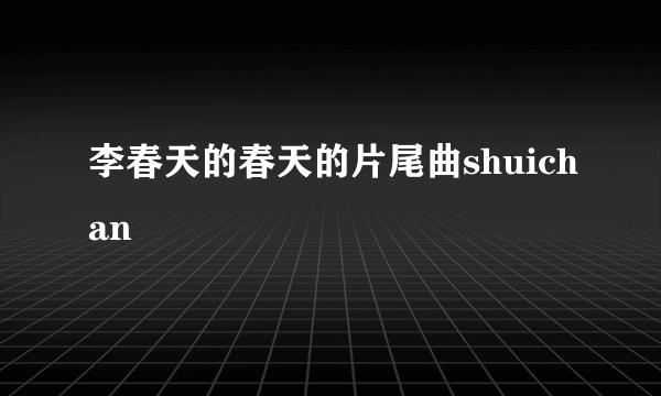 李春天的春天的片尾曲shuichan