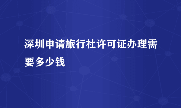 深圳申请旅行社许可证办理需要多少钱