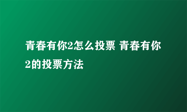 青春有你2怎么投票 青春有你2的投票方法