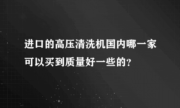 进口的高压清洗机国内哪一家可以买到质量好一些的？