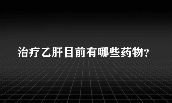 治疗乙肝目前有哪些药物？