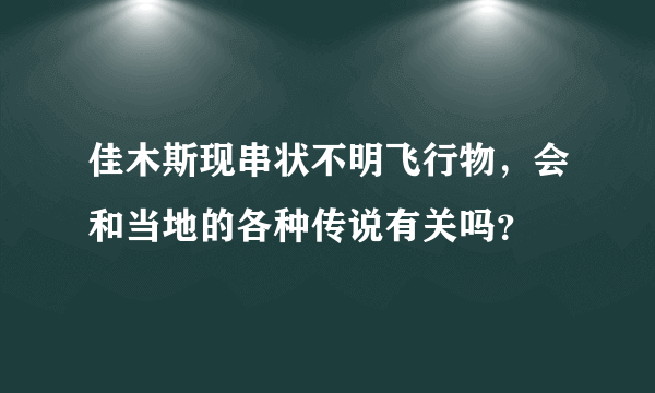 佳木斯现串状不明飞行物，会和当地的各种传说有关吗？