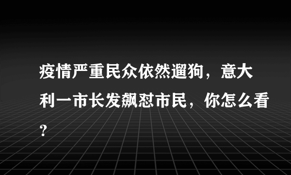 疫情严重民众依然遛狗，意大利一市长发飙怼市民，你怎么看？