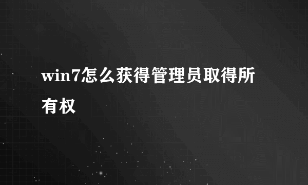 win7怎么获得管理员取得所有权