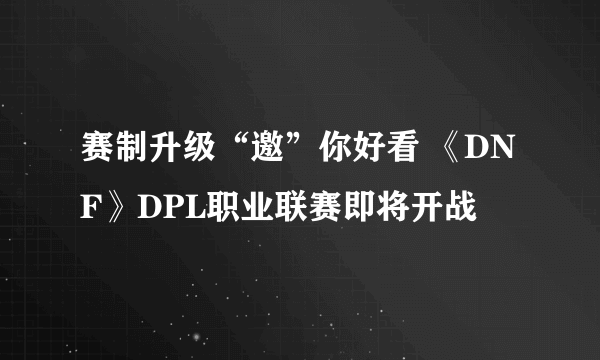 赛制升级“邀”你好看 《DNF》DPL职业联赛即将开战