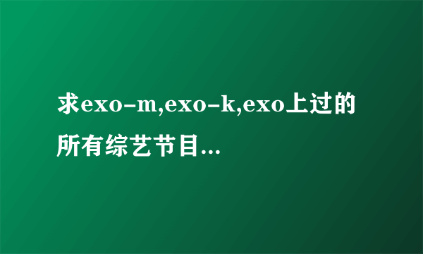 求exo-m,exo-k,exo上过的所有综艺节目的名称以及是哪期。谢谢咯。