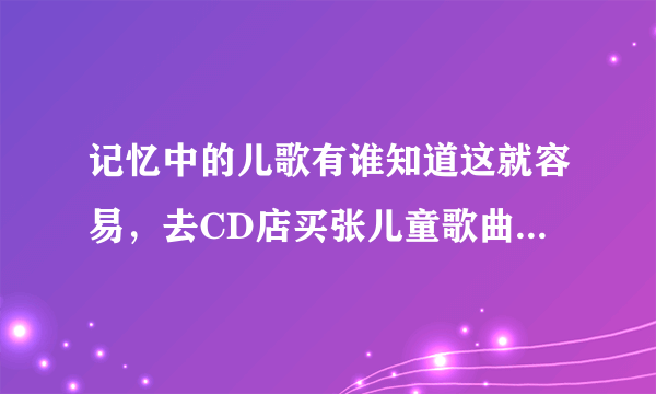 记忆中的儿歌有谁知道这就容易，去CD店买张儿童歌曲碟他就ok……