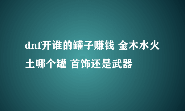 dnf开谁的罐子赚钱 金木水火土哪个罐 首饰还是武器