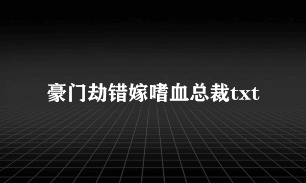 豪门劫错嫁嗜血总裁txt