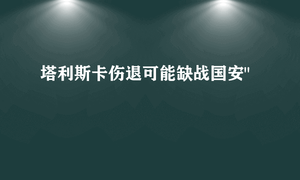 塔利斯卡伤退可能缺战国安