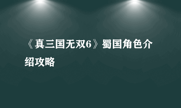 《真三国无双6》蜀国角色介绍攻略