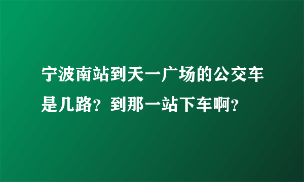 宁波南站到天一广场的公交车是几路？到那一站下车啊？