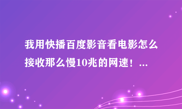 我用快播百度影音看电影怎么接收那么慢10兆的网速！快播么创建任务失败！卡暂停也没反应！