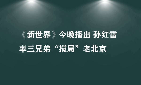 《新世界》今晚播出 孙红雷率三兄弟“搅局”老北京