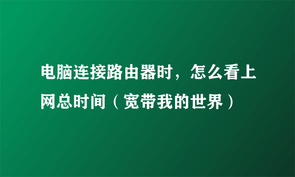 电脑连接路由器时，怎么看上网总时间（宽带我的世界）