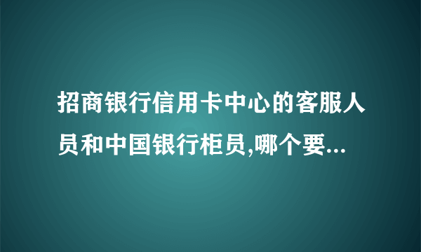 招商银行信用卡中心的客服人员和中国银行柜员,哪个要好些??