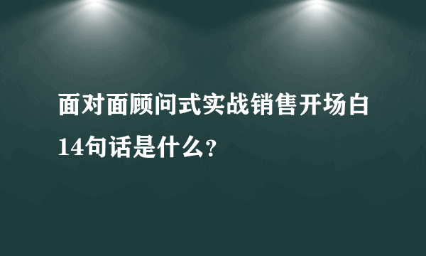 面对面顾问式实战销售开场白14句话是什么？