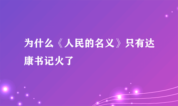 为什么《人民的名义》只有达康书记火了