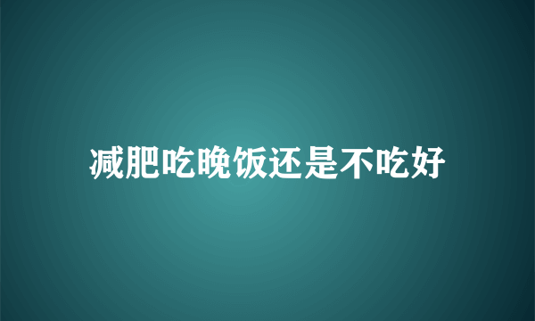 减肥吃晚饭还是不吃好