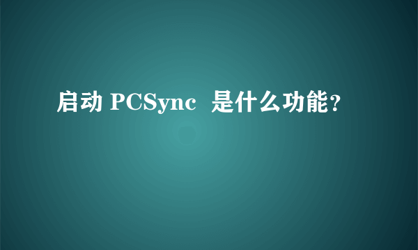 启动 PCSync  是什么功能？