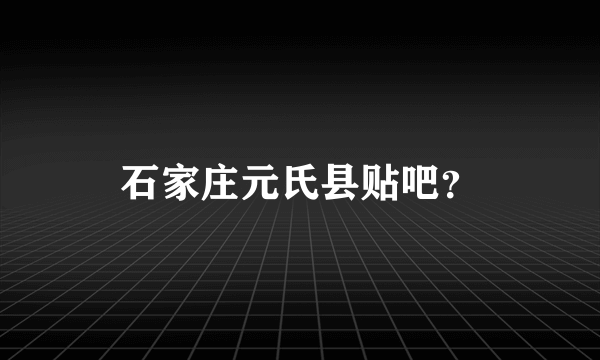 石家庄元氏县贴吧？