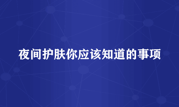 夜间护肤你应该知道的事项