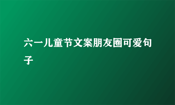 六一儿童节文案朋友圈可爱句子