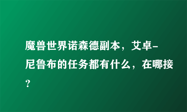 魔兽世界诺森德副本，艾卓-尼鲁布的任务都有什么，在哪接？