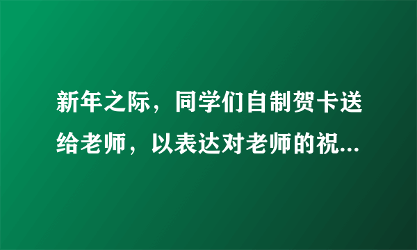 新年之际，同学们自制贺卡送给老师，以表达对老师的祝福、感谢或歉意，你要写的话语是？