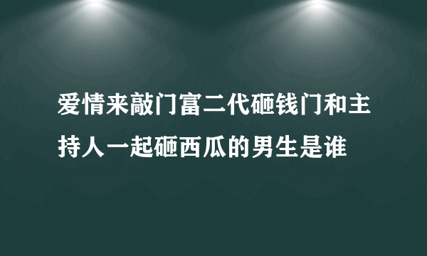 爱情来敲门富二代砸钱门和主持人一起砸西瓜的男生是谁