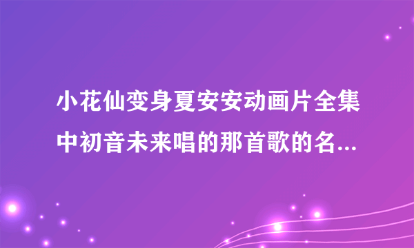 小花仙变身夏安安动画片全集中初音未来唱的那首歌的名字是什�