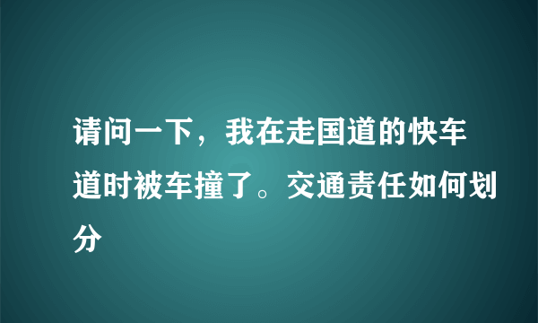 请问一下，我在走国道的快车道时被车撞了。交通责任如何划分