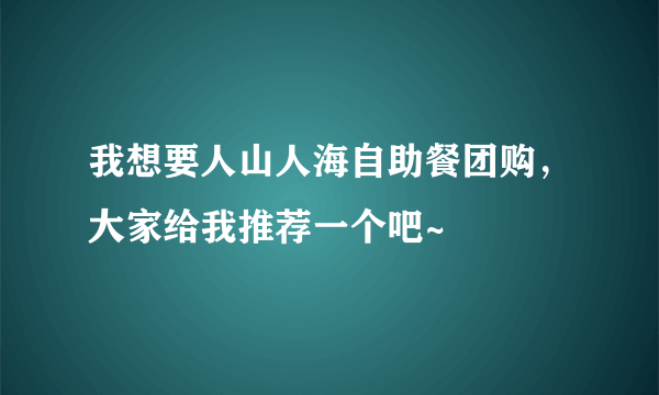 我想要人山人海自助餐团购，大家给我推荐一个吧~