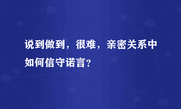 说到做到，很难，亲密关系中如何信守诺言？