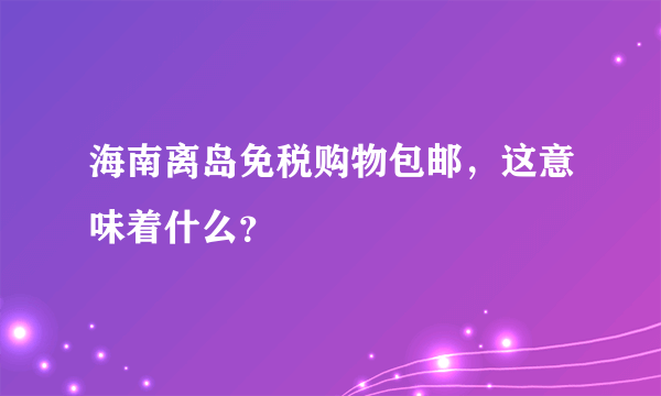 海南离岛免税购物包邮，这意味着什么？