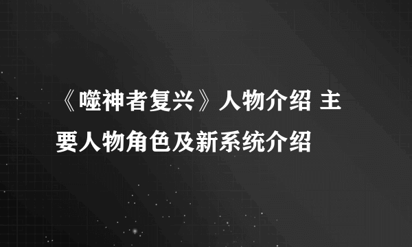 《噬神者复兴》人物介绍 主要人物角色及新系统介绍