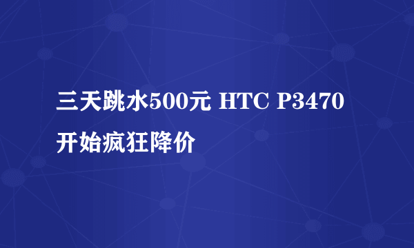 三天跳水500元 HTC P3470开始疯狂降价