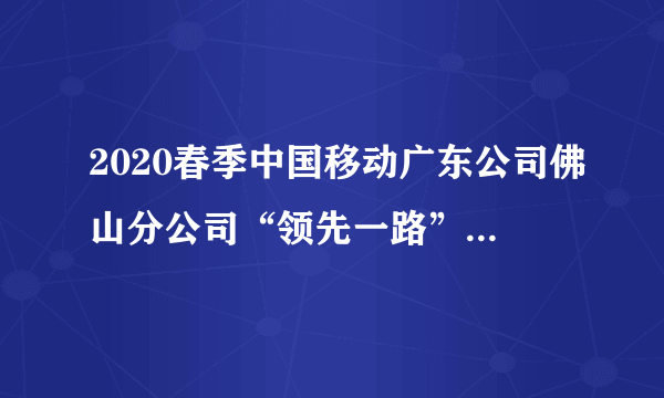 2020春季中国移动广东公司佛山分公司“领先一路”校园招聘130人公告