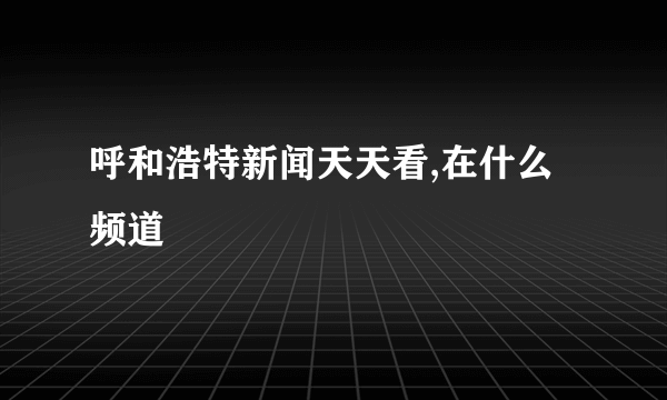 呼和浩特新闻天天看,在什么频道