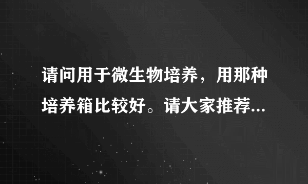 请问用于微生物培养，用那种培养箱比较好。请大家推荐几款培养箱？顺便告诉一下推荐的培养的特点！