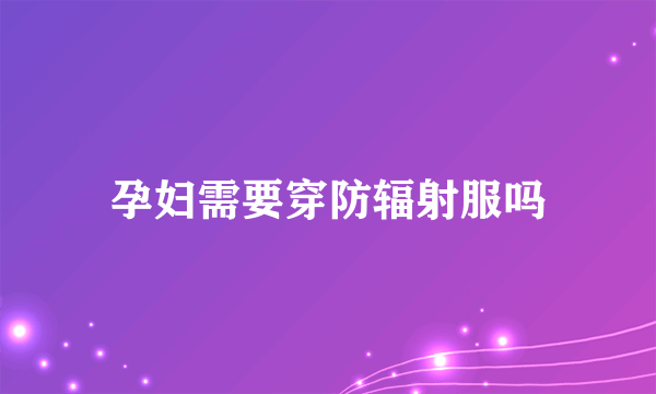 孕妇需要穿防辐射服吗