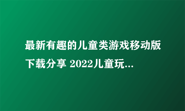 最新有趣的儿童类游戏移动版下载分享 2022儿童玩的游戏有什么值得下载