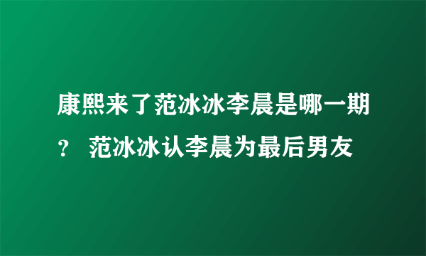 康熙来了范冰冰李晨是哪一期？ 范冰冰认李晨为最后男友