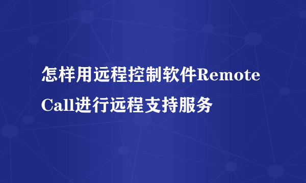 怎样用远程控制软件RemoteCall进行远程支持服务